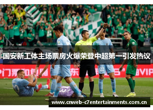国安新工体主场票房火爆荣登中超第一引发热议