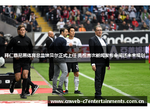 拜仁慕尼黑体育总监埃贝尔正式上任 亮相首次新闻发布会阐述未来规划